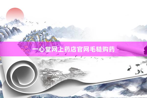 一心堂网上药店官网毛糙购药